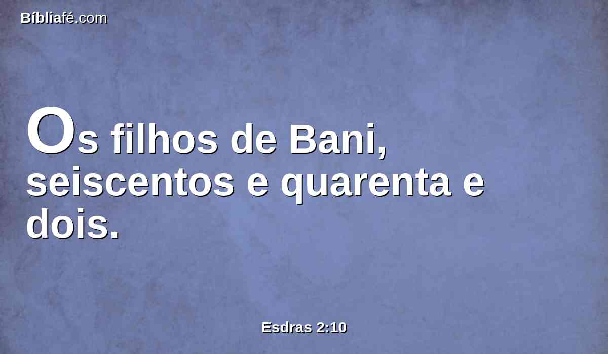 Os filhos de Bani, seiscentos e quarenta e dois.