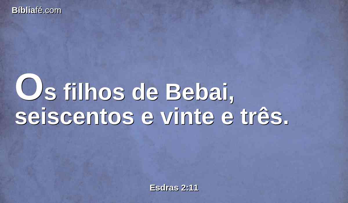 Os filhos de Bebai, seiscentos e vinte e três.