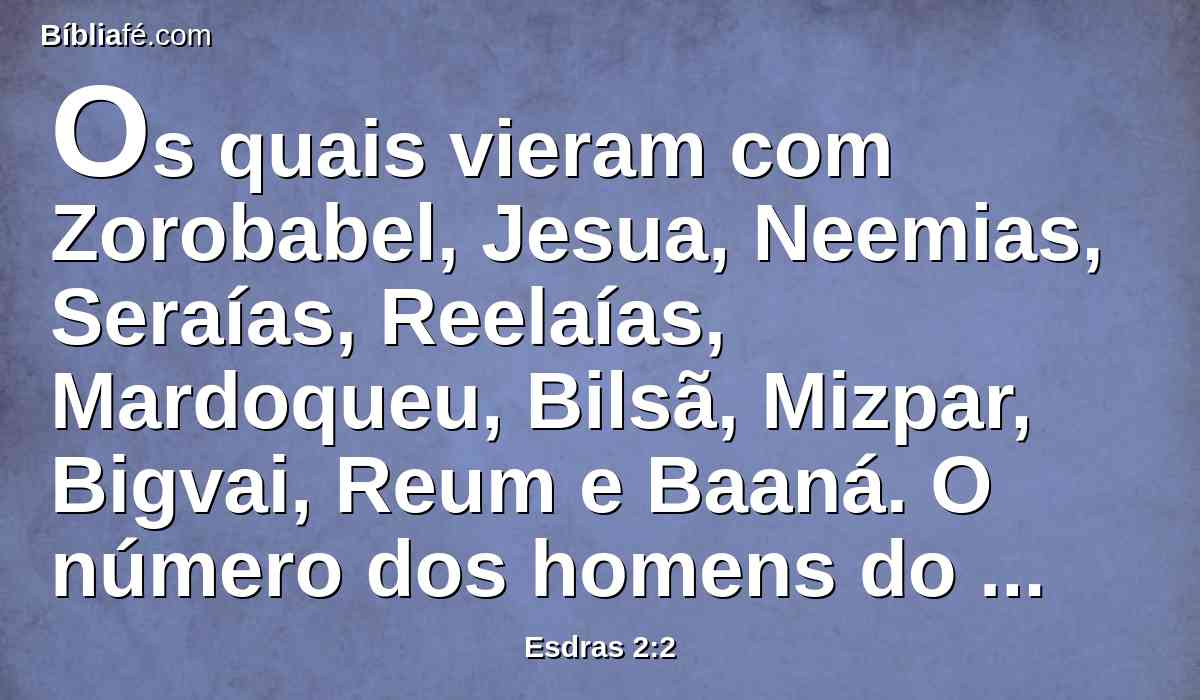 Os quais vieram com Zorobabel, Jesua, Neemias, Seraías, Reelaías, Mardoqueu, Bilsã, Mizpar, Bigvai, Reum e Baaná. O número dos homens do povo de Israel: