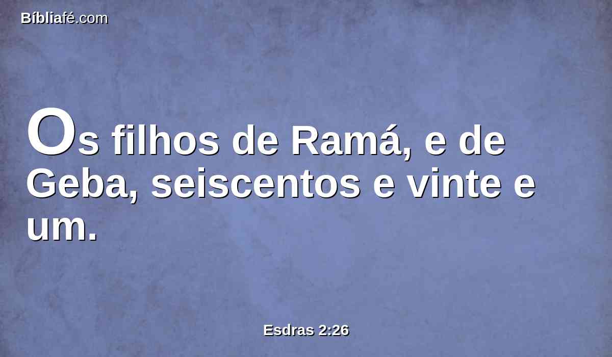 Os filhos de Ramá, e de Geba, seiscentos e vinte e um.