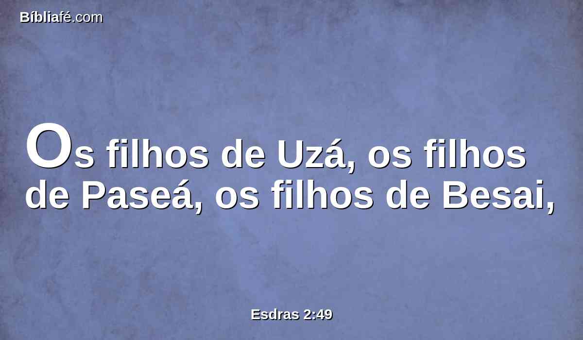 Os filhos de Uzá, os filhos de Paseá, os filhos de Besai,