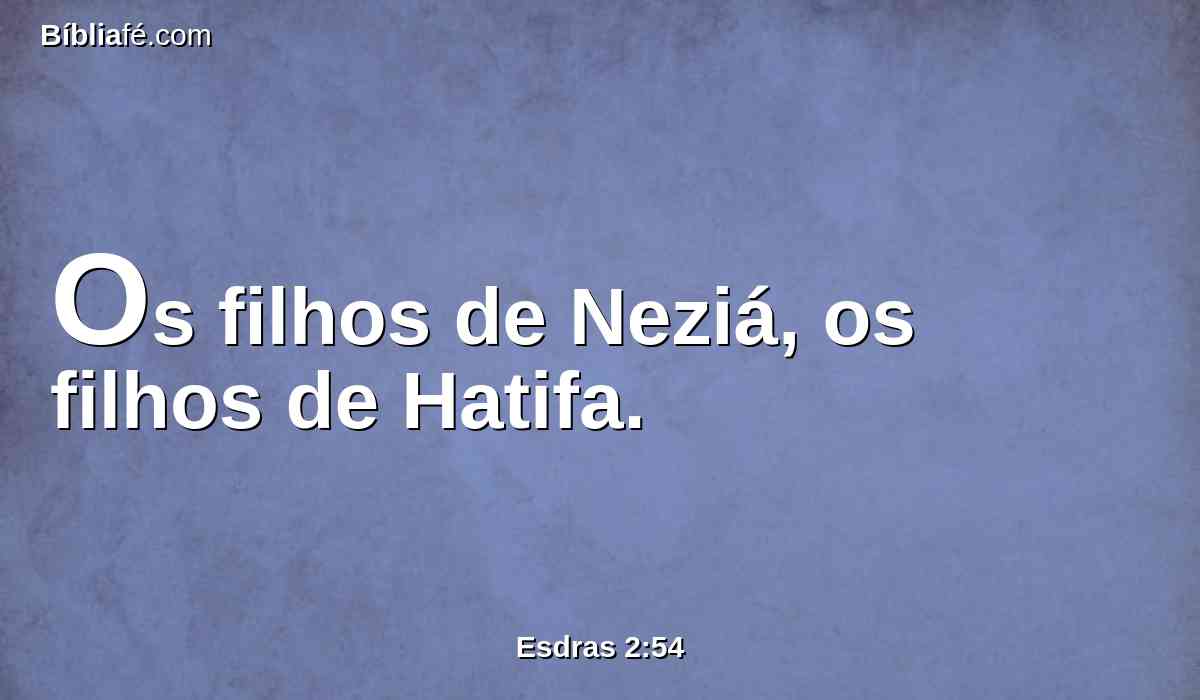 Os filhos de Neziá, os filhos de Hatifa.