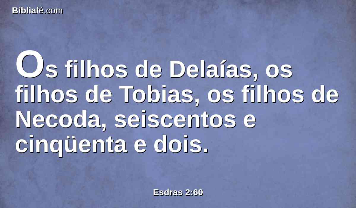 Os filhos de Delaías, os filhos de Tobias, os filhos de Necoda, seiscentos e cinqüenta e dois.