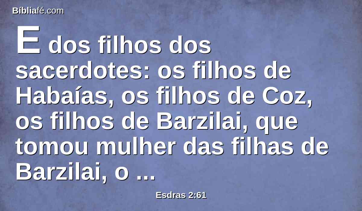 E dos filhos dos sacerdotes: os filhos de Habaías, os filhos de Coz, os filhos de Barzilai, que tomou mulher das filhas de Barzilai, o gileadita, e que foi chamado do seu nome.