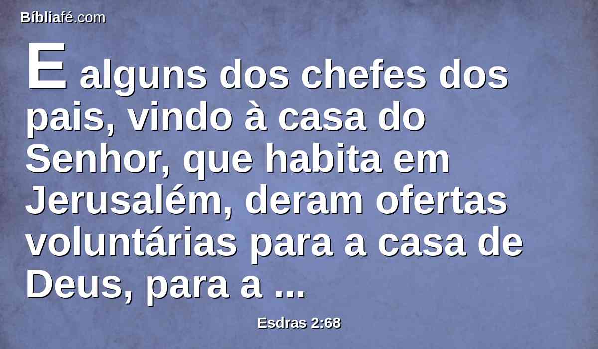 E alguns dos chefes dos pais, vindo à casa do Senhor, que habita em Jerusalém, deram ofertas voluntárias para a casa de Deus, para a estabelecerem no seu lugar.