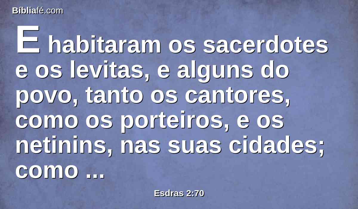 E habitaram os sacerdotes e os levitas, e alguns do povo, tanto os cantores, como os porteiros, e os netinins, nas suas cidades; como também todo o Israel nas suas cidades.