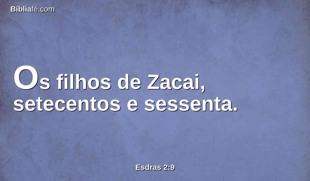 Os filhos de Zacai, setecentos e sessenta.