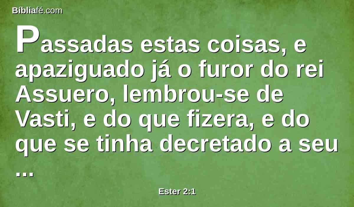 Passadas estas coisas, e apaziguado já o furor do rei Assuero, lembrou-se de Vasti, e do que fizera, e do que se tinha decretado a seu respeito.