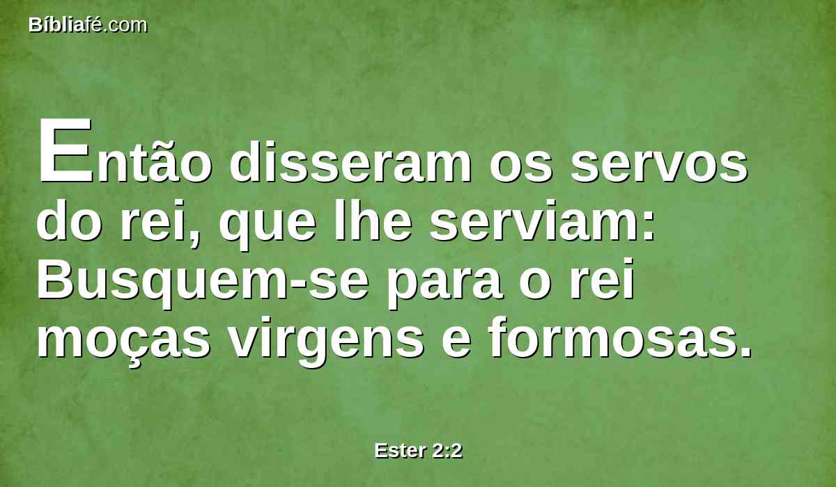 Então disseram os servos do rei, que lhe serviam: Busquem-se para o rei moças virgens e formosas.