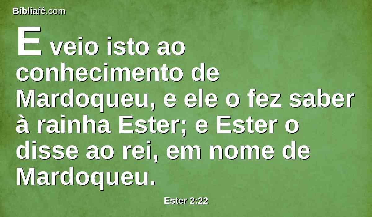 E veio isto ao conhecimento de Mardoqueu, e ele o fez saber à rainha Ester; e Ester o disse ao rei, em nome de Mardoqueu.