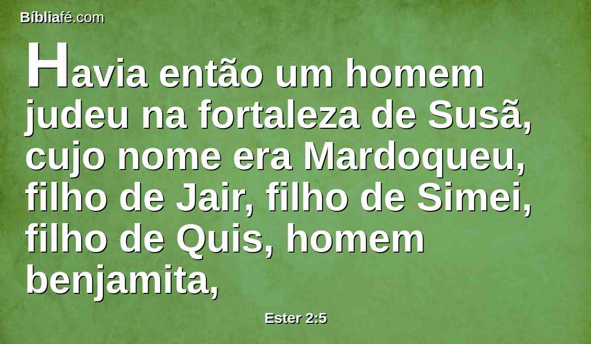 Havia então um homem judeu na fortaleza de Susã, cujo nome era Mardoqueu, filho de Jair, filho de Simei, filho de Quis, homem benjamita,