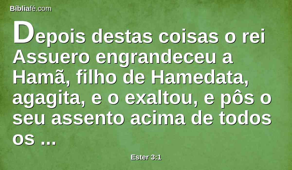 Depois destas coisas o rei Assuero engrandeceu a Hamã, filho de Hamedata, agagita, e o exaltou, e pôs o seu assento acima de todos os príncipes que estavam com ele.