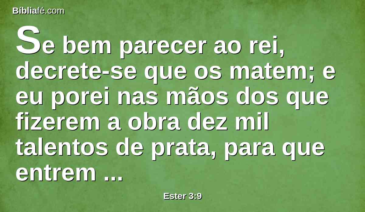 Se bem parecer ao rei, decrete-se que os matem; e eu porei nas mãos dos que fizerem a obra dez mil talentos de prata, para que entrem nos tesouros do rei.