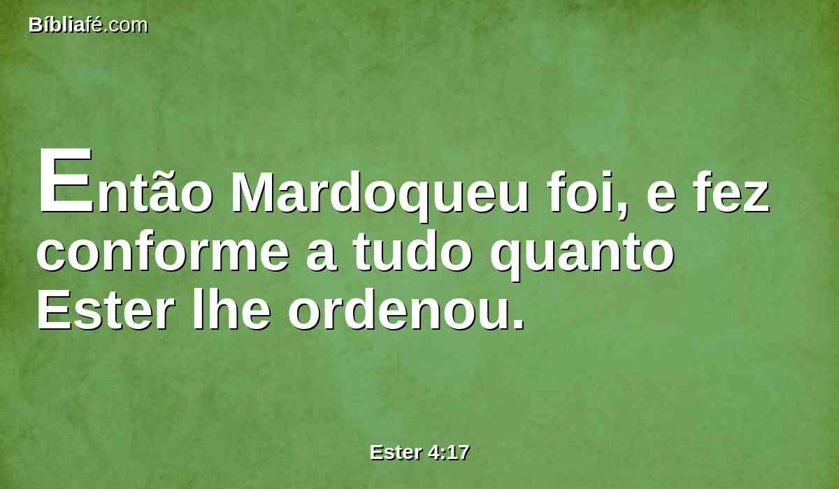 Então Mardoqueu foi, e fez conforme a tudo quanto Ester lhe ordenou.