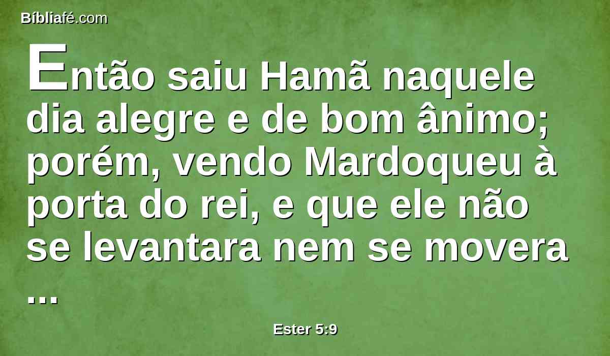 Então saiu Hamã naquele dia alegre e de bom ânimo; porém, vendo Mardoqueu à porta do rei, e que ele não se levantara nem se movera diante dele, então Hamã se encheu de furor contra Mardoqueu.