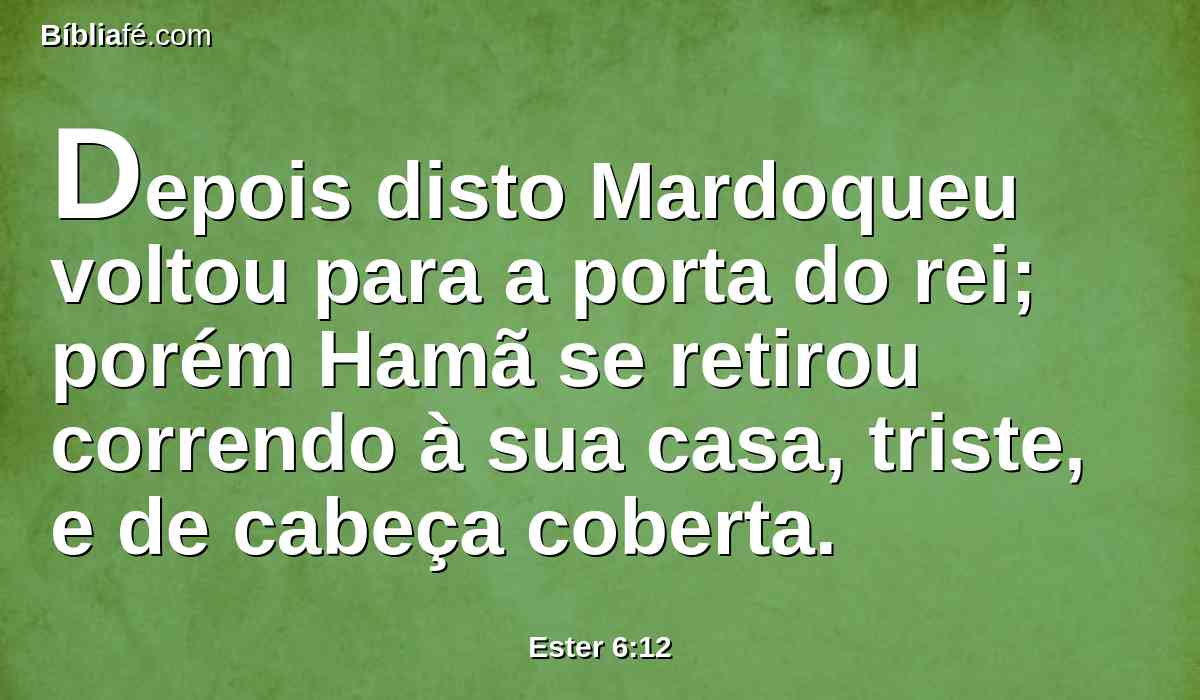 Depois disto Mardoqueu voltou para a porta do rei; porém Hamã se retirou correndo à sua casa, triste, e de cabeça coberta.