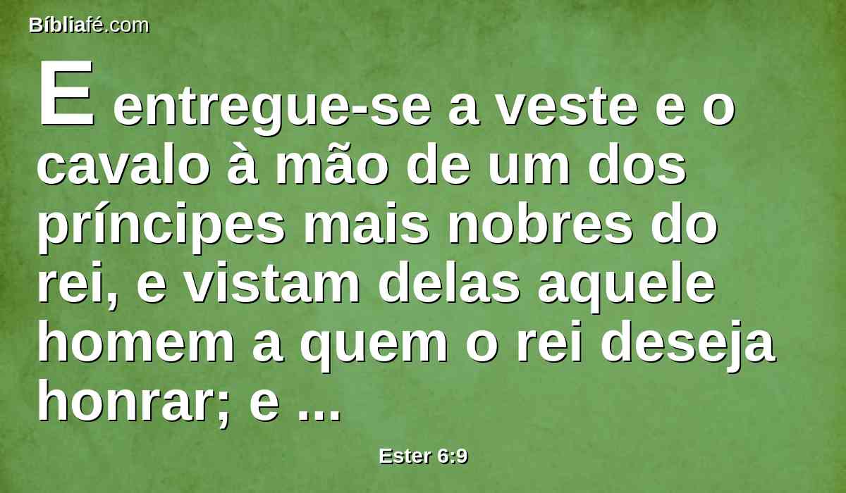 E entregue-se a veste e o cavalo à mão de um dos príncipes mais nobres do rei, e vistam delas aquele homem a quem o rei deseja honrar; e levem-no a cavalo pelas ruas da cidade, e apregoe-se diante dele: Assim se fará ao homem a quem o rei deseja honrar!