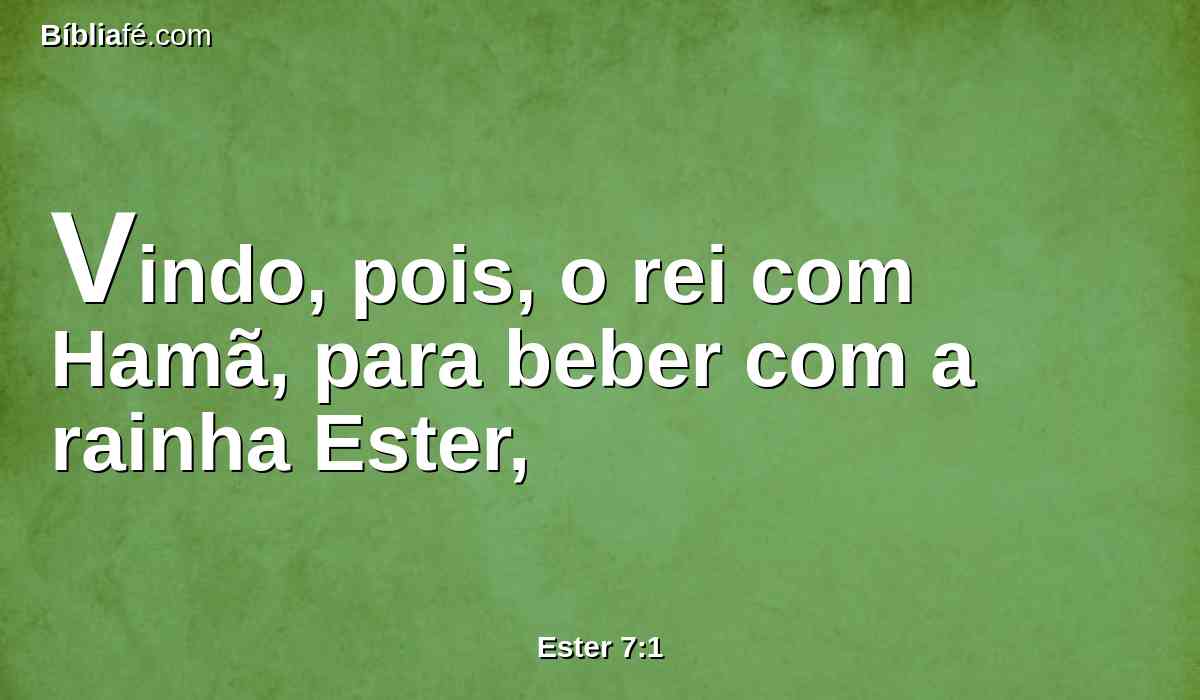 Vindo, pois, o rei com Hamã, para beber com a rainha Ester,