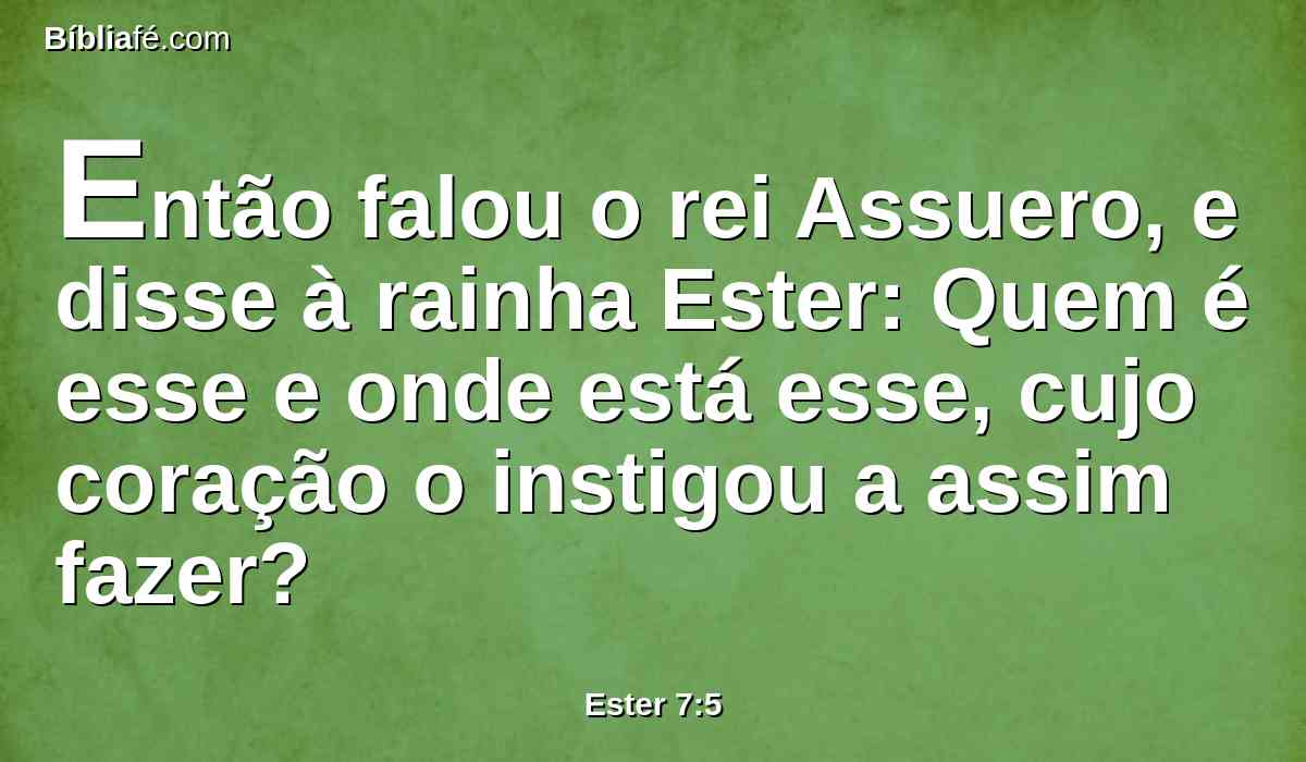 Então falou o rei Assuero, e disse à rainha Ester: Quem é esse e onde está esse, cujo coração o instigou a assim fazer?