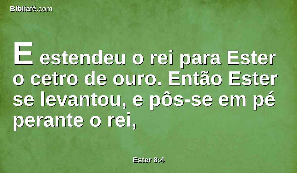 E estendeu o rei para Ester o cetro de ouro. Então Ester se levantou, e pôs-se em pé perante o rei,