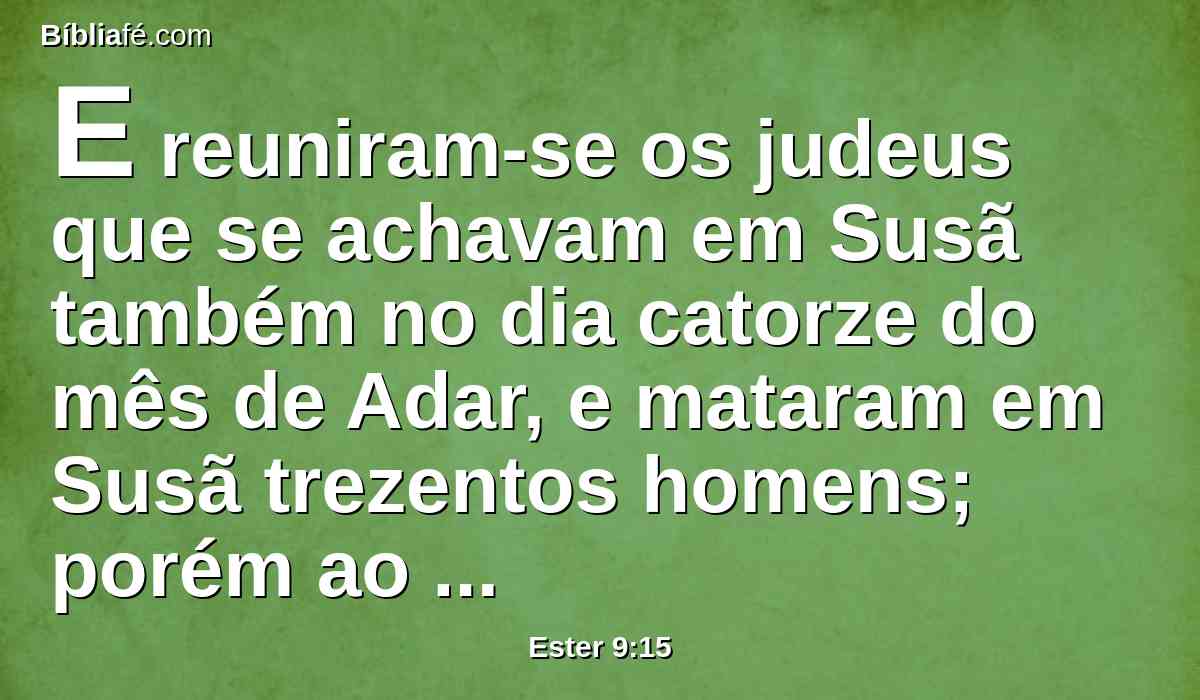 E reuniram-se os judeus que se achavam em Susã também no dia catorze do mês de Adar, e mataram em Susã trezentos homens; porém ao despojo não estenderam a sua mão.