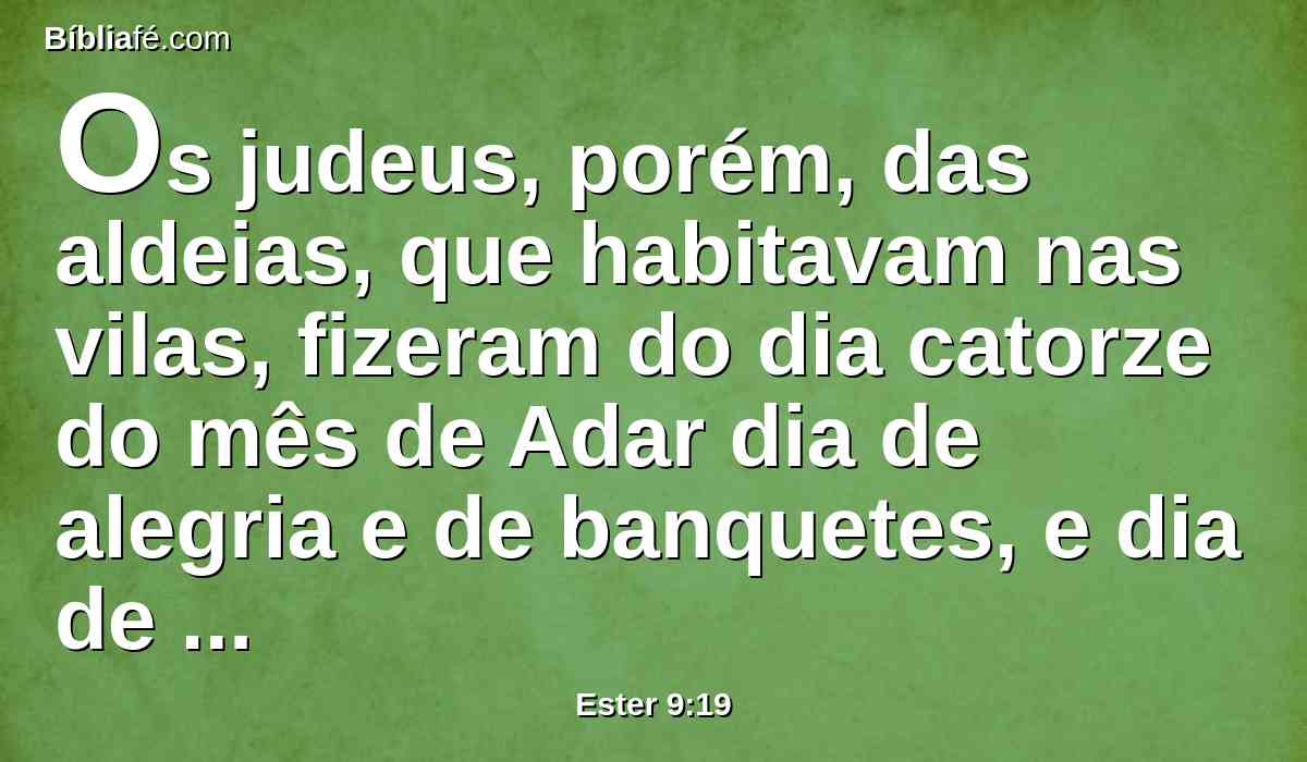 Os judeus, porém, das aldeias, que habitavam nas vilas, fizeram do dia catorze do mês de Adar dia de alegria e de banquetes, e dia de folguedo, e de mandarem presentes uns aos outros.