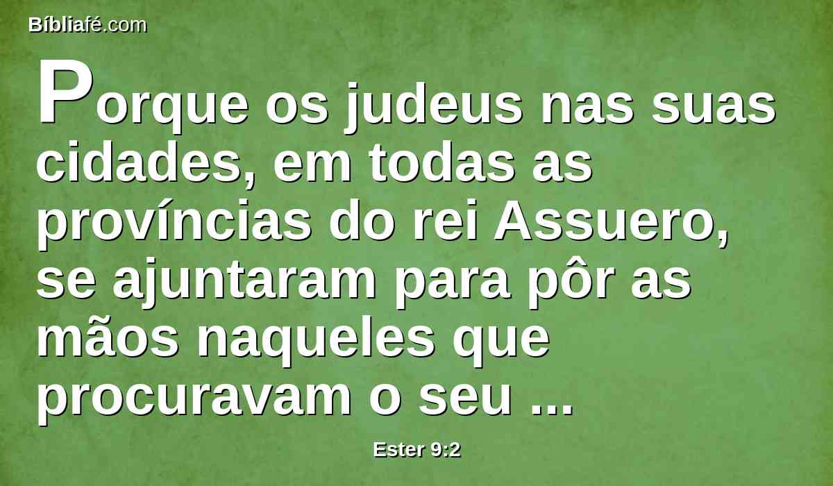 Porque os judeus nas suas cidades, em todas as províncias do rei Assuero, se ajuntaram para pôr as mãos naqueles que procuravam o seu mal; e ninguém podia resistir-lhes, porque o medo deles caíra sobre todos aqueles povos.