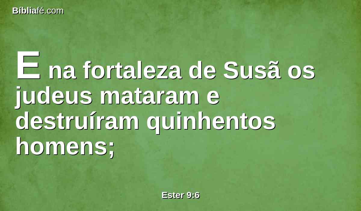 E na fortaleza de Susã os judeus mataram e destruíram quinhentos homens;