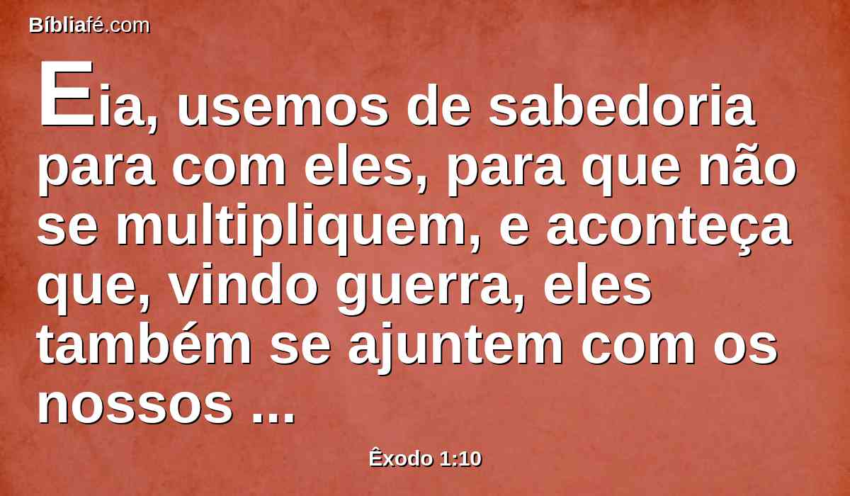 Eia, usemos de sabedoria para com eles, para que não se multipliquem, e aconteça que, vindo guerra, eles também se ajuntem com os nossos inimigos, e pelejem contra nós, e subam da terra.