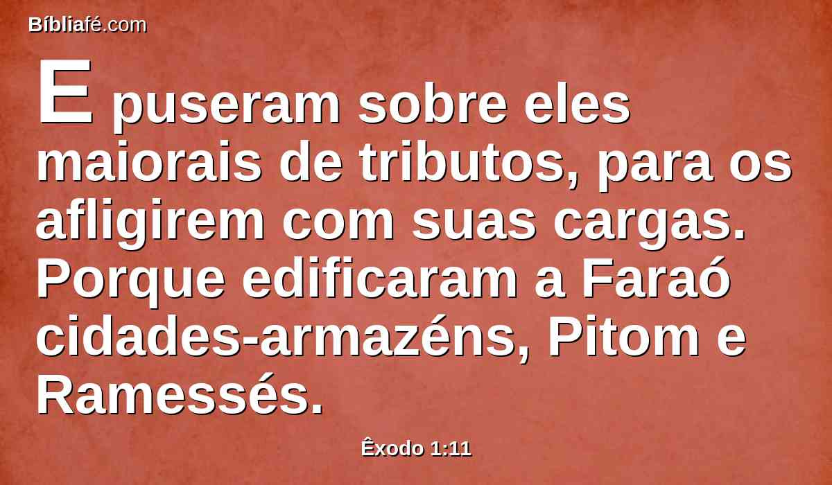 E puseram sobre eles maiorais de tributos, para os afligirem com suas cargas. Porque edificaram a Faraó cidades-armazéns, Pitom e Ramessés.