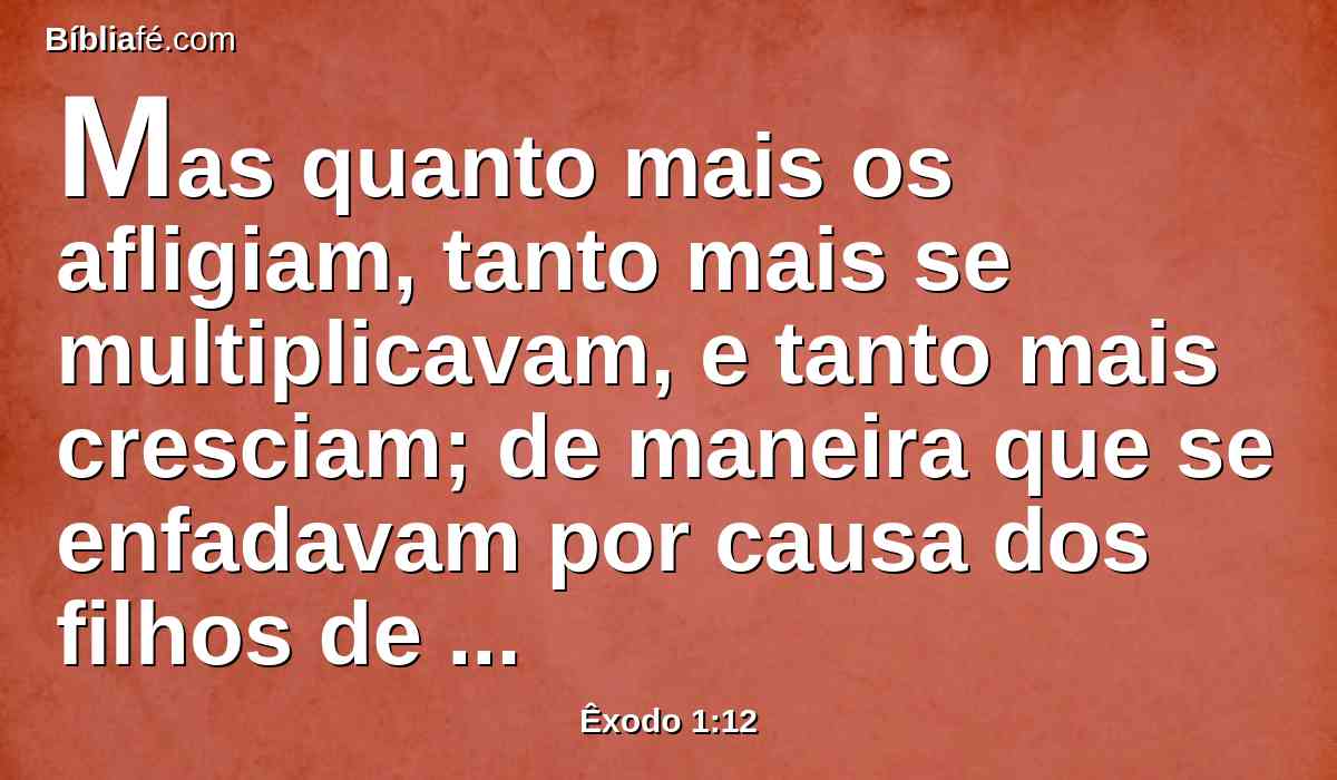 Mas quanto mais os afligiam, tanto mais se multiplicavam, e tanto mais cresciam; de maneira que se enfadavam por causa dos filhos de Israel.