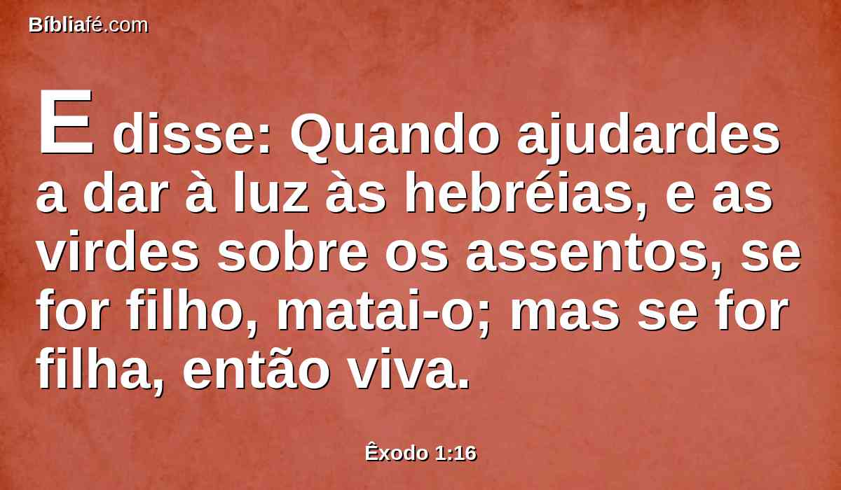 E disse: Quando ajudardes a dar à luz às hebréias, e as virdes sobre os assentos, se for filho, matai-o; mas se for filha, então viva.