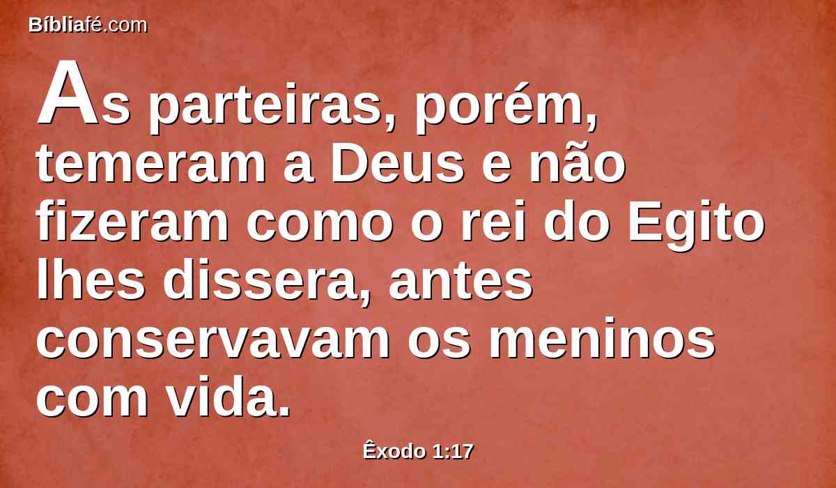 As parteiras, porém, temeram a Deus e não fizeram como o rei do Egito lhes dissera, antes conservavam os meninos com vida.