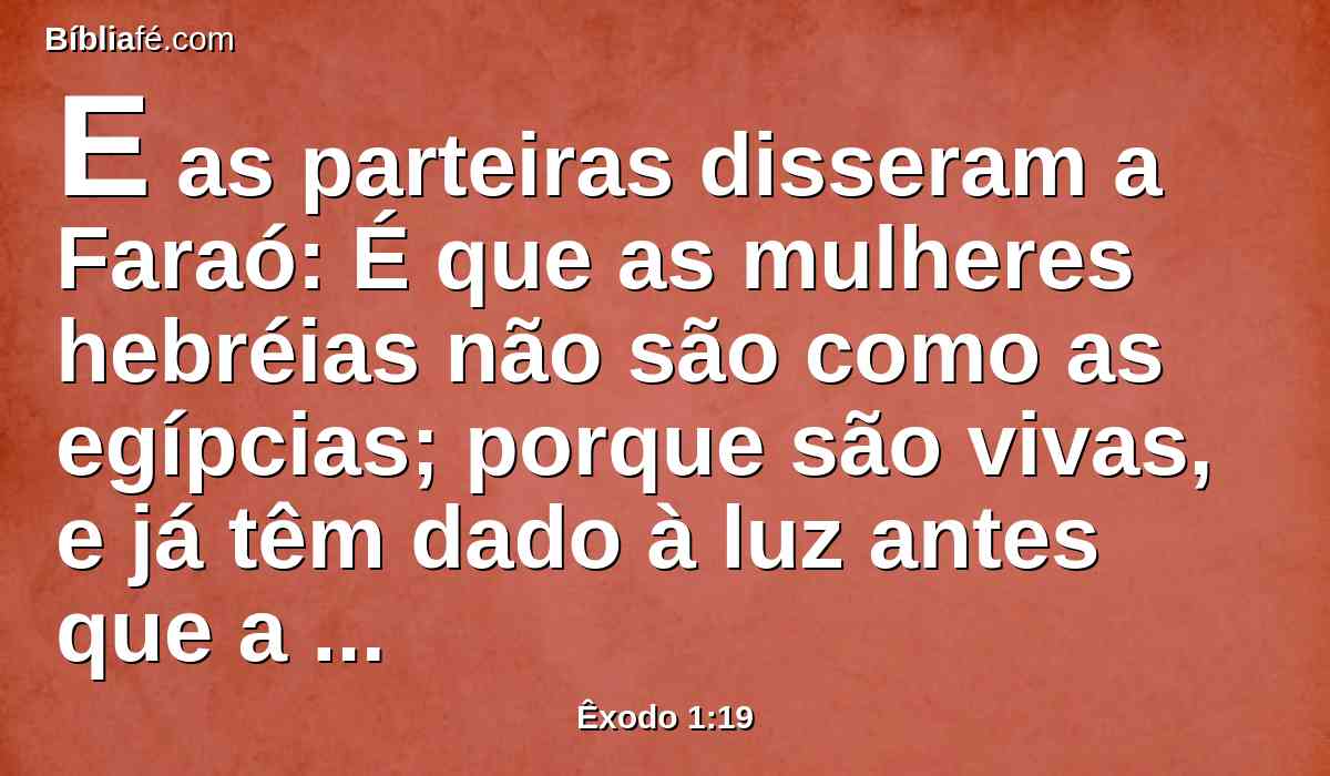 E as parteiras disseram a Faraó: É que as mulheres hebréias não são como as egípcias; porque são vivas, e já têm dado à luz antes que a parteira venha a elas.