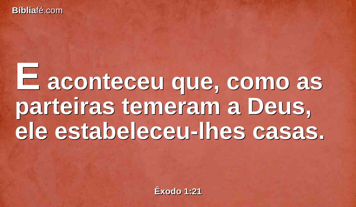 E aconteceu que, como as parteiras temeram a Deus, ele estabeleceu-lhes casas.