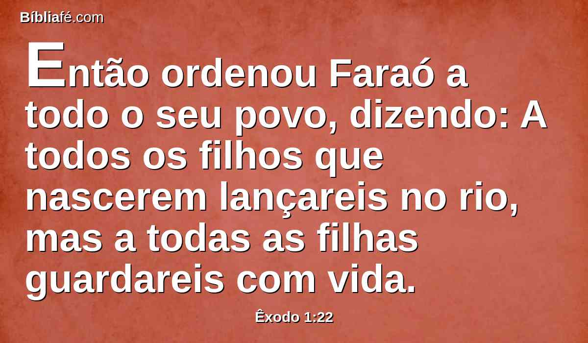 Então ordenou Faraó a todo o seu povo, dizendo: A todos os filhos que nascerem lançareis no rio, mas a todas as filhas guardareis com vida.