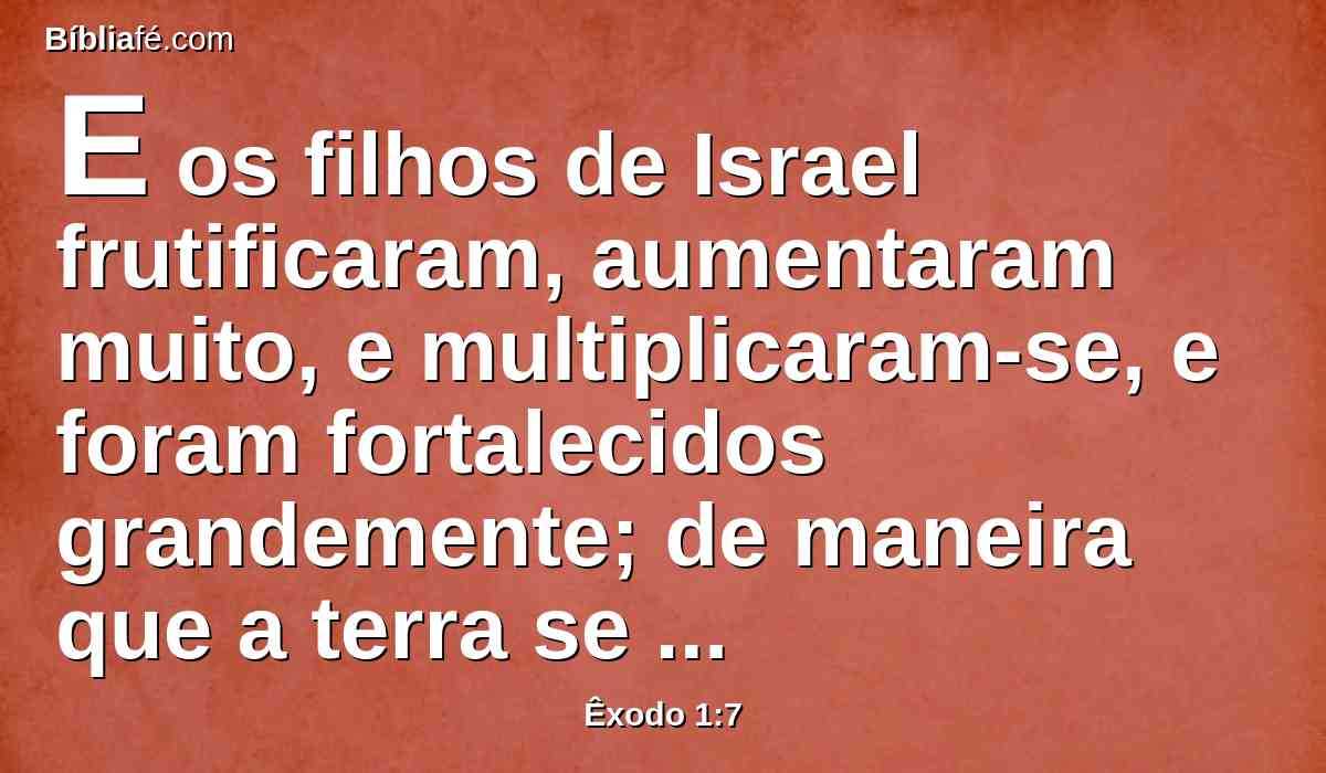 E os filhos de Israel frutificaram, aumentaram muito, e multiplicaram-se, e foram fortalecidos grandemente; de maneira que a terra se encheu deles.