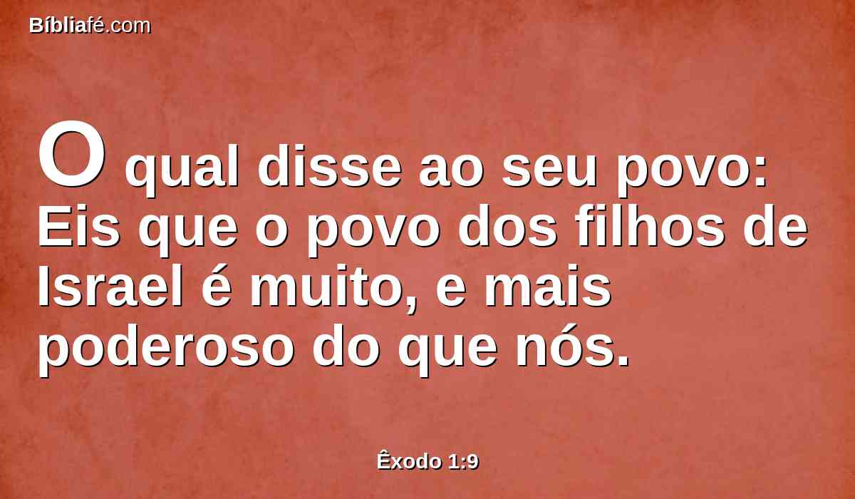 O qual disse ao seu povo: Eis que o povo dos filhos de Israel é muito, e mais poderoso do que nós.