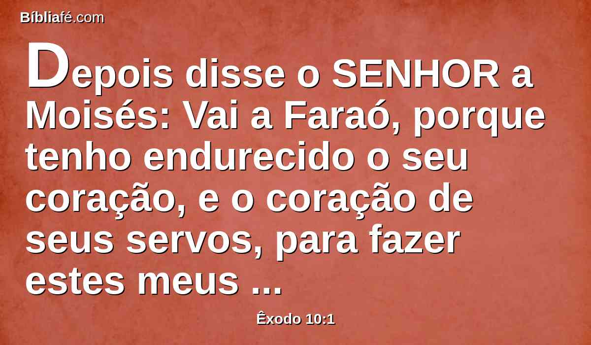 Depois disse o SENHOR a Moisés: Vai a Faraó, porque tenho endurecido o seu coração, e o coração de seus servos, para fazer estes meus sinais no meio deles,