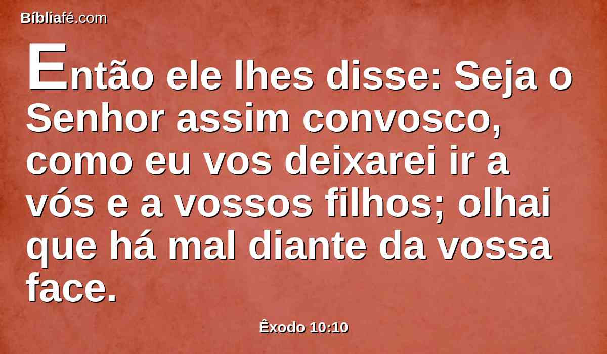 Então ele lhes disse: Seja o Senhor assim convosco, como eu vos deixarei ir a vós e a vossos filhos; olhai que há mal diante da vossa face.