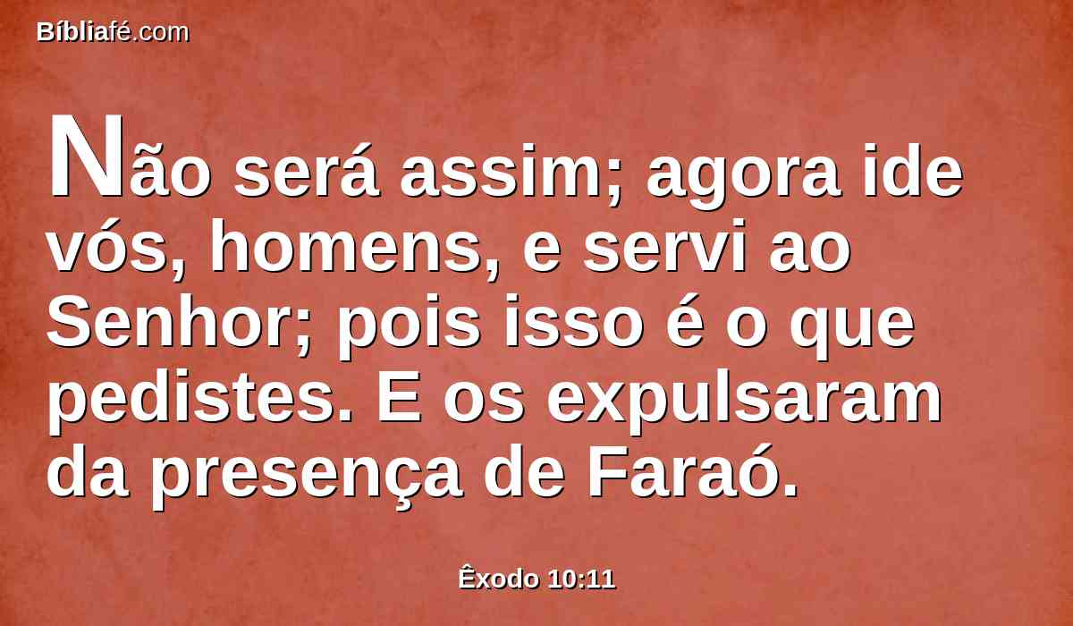 Não será assim; agora ide vós, homens, e servi ao Senhor; pois isso é o que pedistes. E os expulsaram da presença de Faraó.