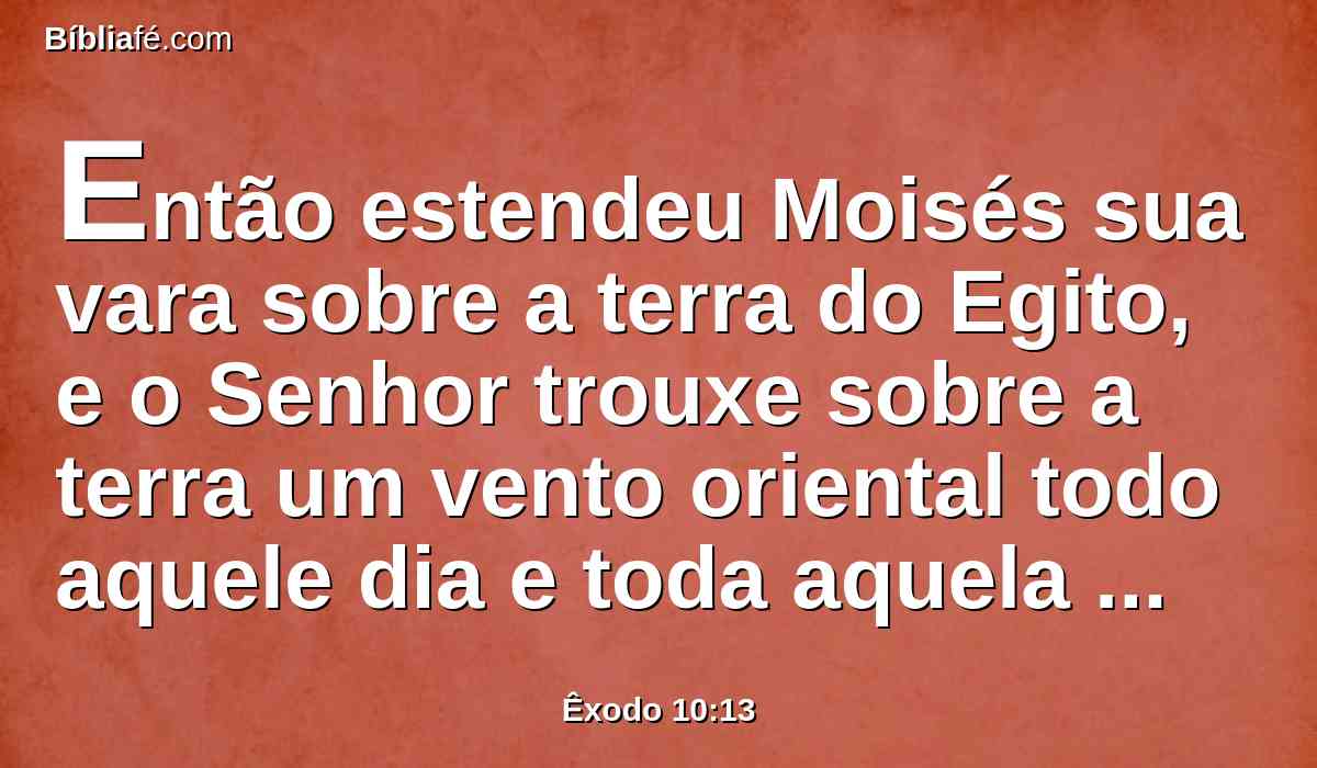 Então estendeu Moisés sua vara sobre a terra do Egito, e o Senhor trouxe sobre a terra um vento oriental todo aquele dia e toda aquela noite; e aconteceu que pela manhã o vento oriental trouxe os gafanhotos.