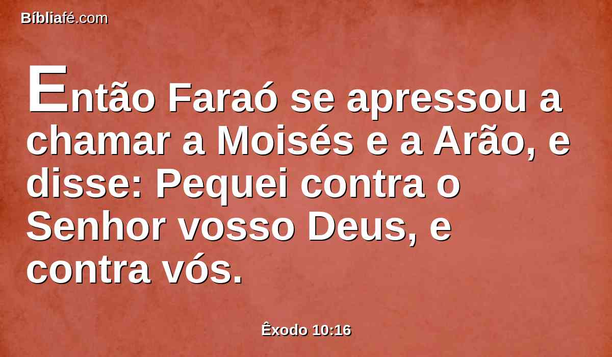 Então Faraó se apressou a chamar a Moisés e a Arão, e disse: Pequei contra o Senhor vosso Deus, e contra vós.