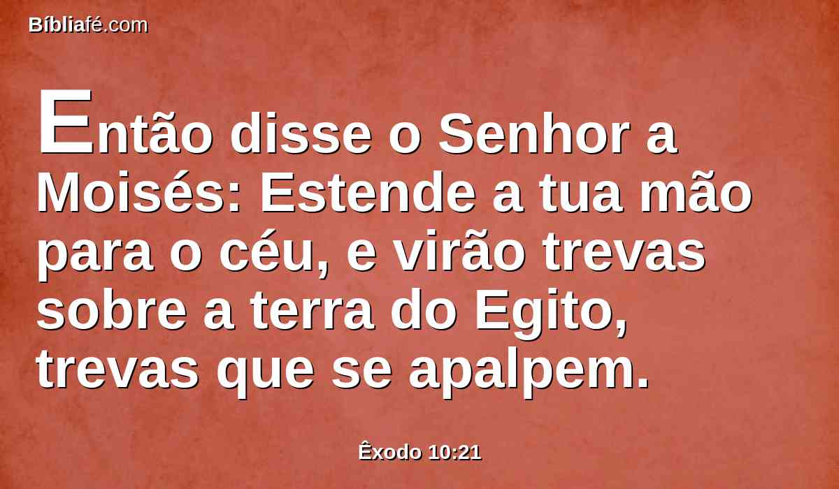 Então disse o Senhor a Moisés: Estende a tua mão para o céu, e virão trevas sobre a terra do Egito, trevas que se apalpem.