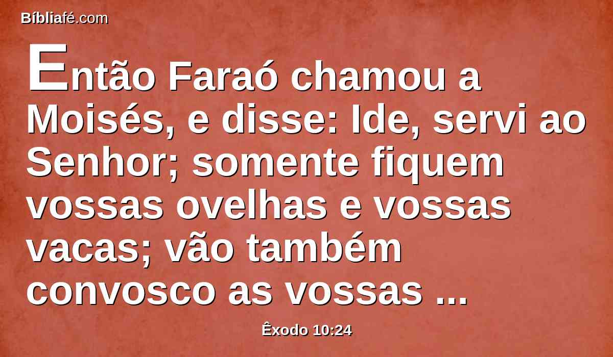 Então Faraó chamou a Moisés, e disse: Ide, servi ao Senhor; somente fiquem vossas ovelhas e vossas vacas; vão também convosco as vossas crianças.