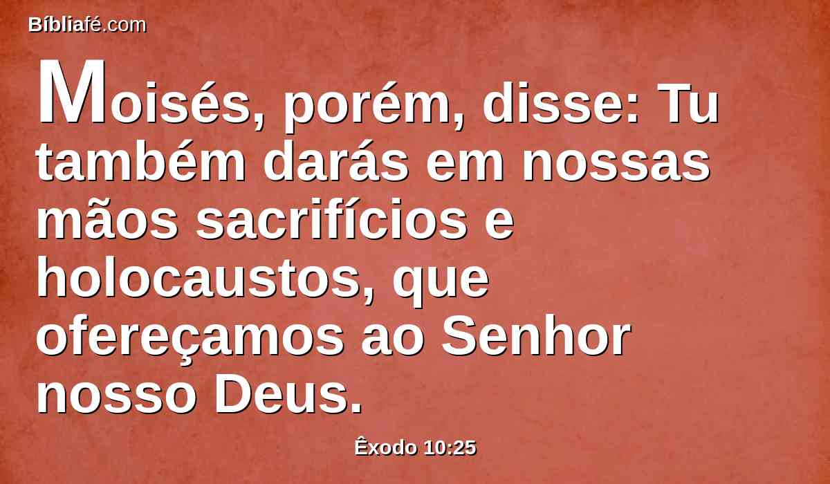 Moisés, porém, disse: Tu também darás em nossas mãos sacrifícios e holocaustos, que ofereçamos ao Senhor nosso Deus.