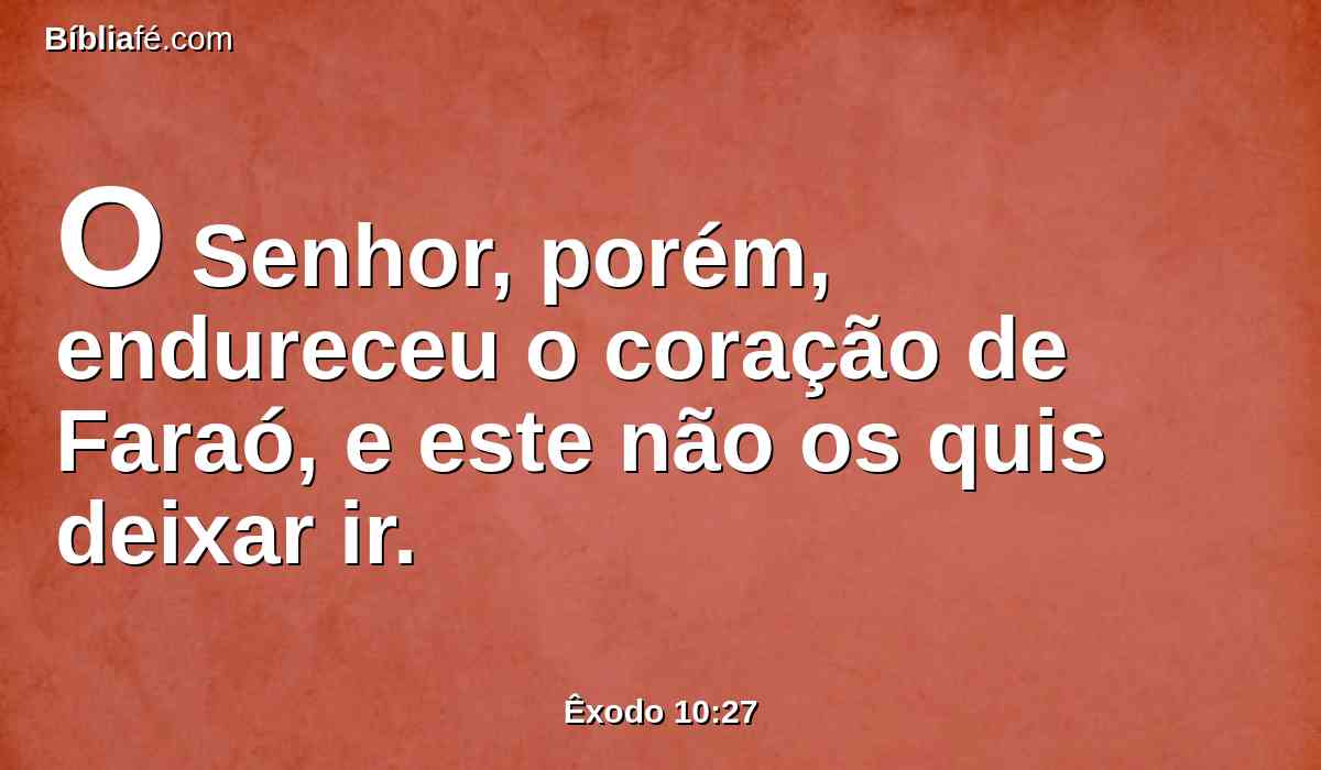 O Senhor, porém, endureceu o coração de Faraó, e este não os quis deixar ir.