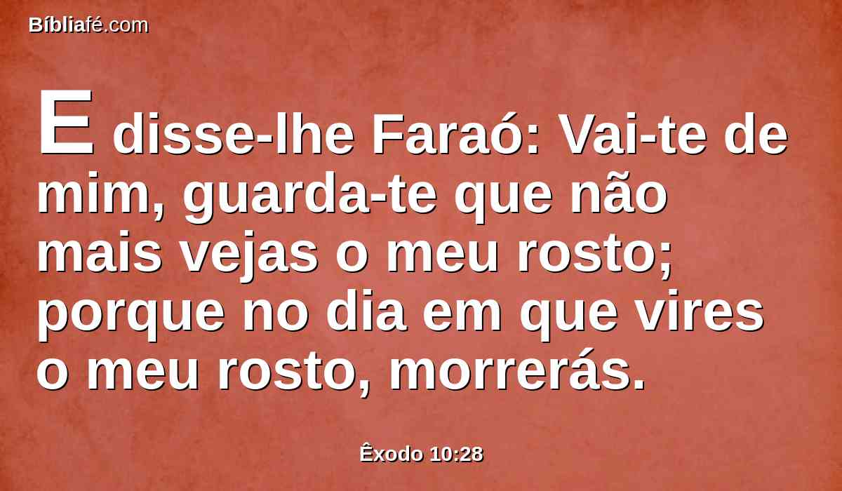 E disse-lhe Faraó: Vai-te de mim, guarda-te que não mais vejas o meu rosto; porque no dia em que vires o meu rosto, morrerás.