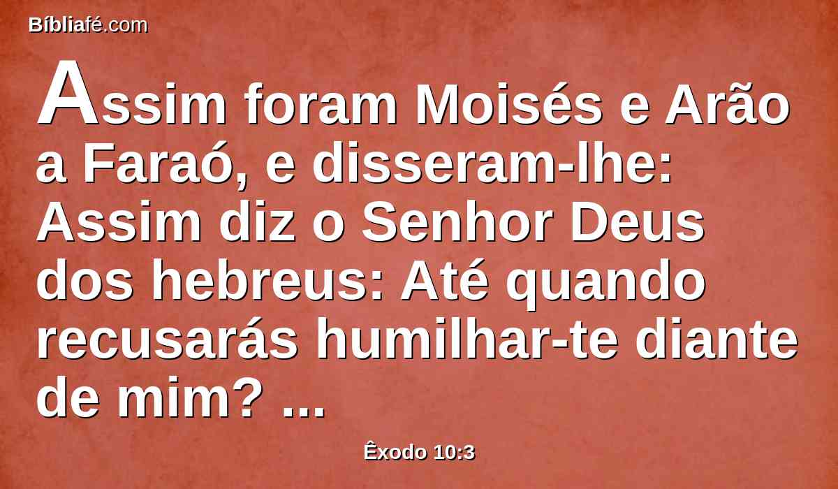 Assim foram Moisés e Arão a Faraó, e disseram-lhe: Assim diz o Senhor Deus dos hebreus: Até quando recusarás humilhar-te diante de mim? Deixa ir o meu povo para que me sirva;