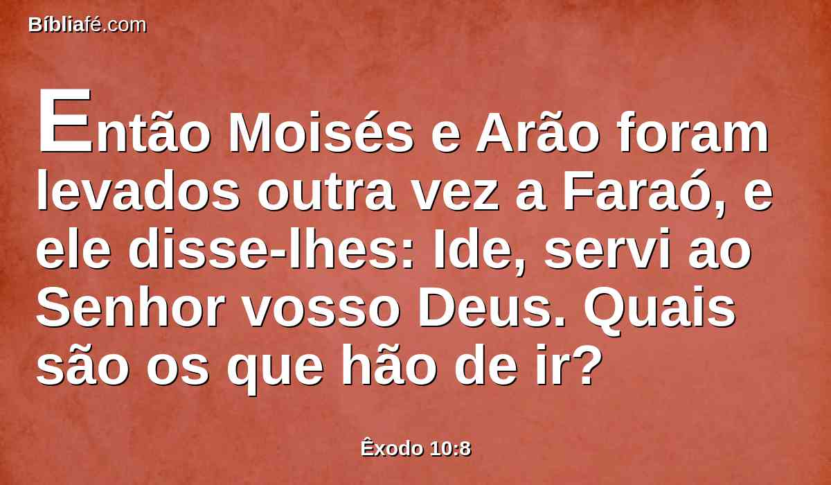 Então Moisés e Arão foram levados outra vez a Faraó, e ele disse-lhes: Ide, servi ao Senhor vosso Deus. Quais são os que hão de ir?